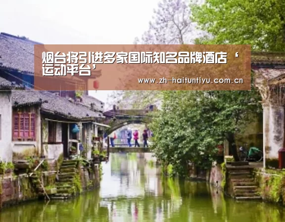 烟台将引进多家国际知名品牌酒店‘运动平台’(图4) 海豚体育